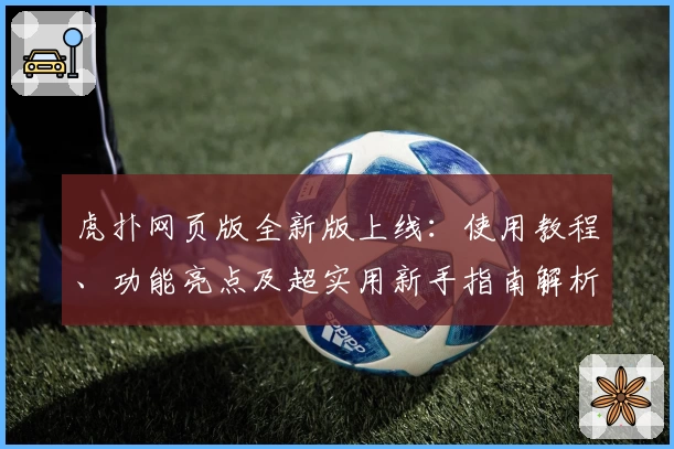 虎扑网页版全新版上线：使用教程、功能亮点及超实用新手指南解析