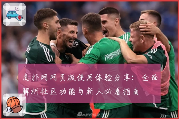 虎扑网网页版使用体验分享：全面解析社区功能与新人必看指南