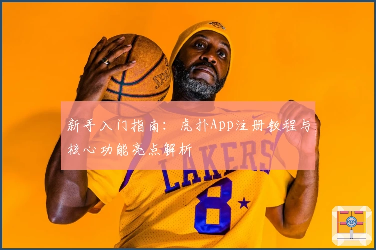 新手入门指南：虎扑App注册教程与核心功能亮点解析