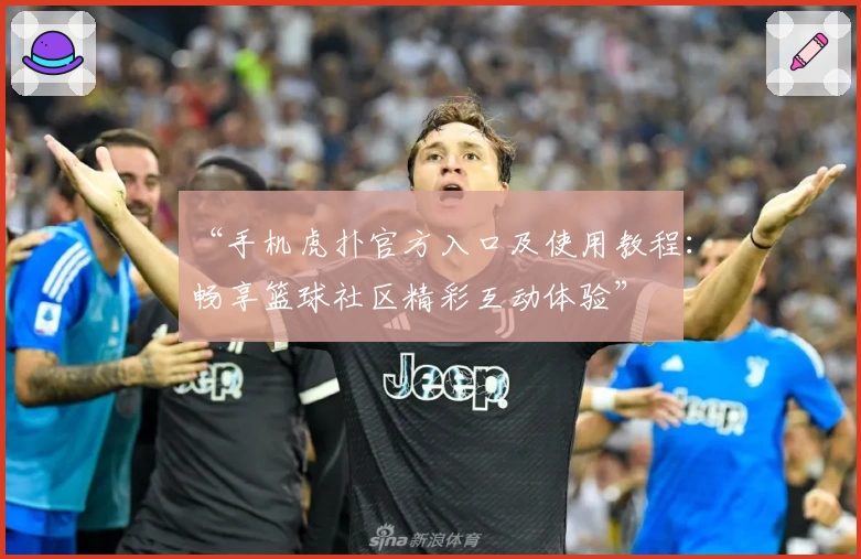 “手机虎扑官方入口及使用教程：畅享篮球社区精彩互动体验”
