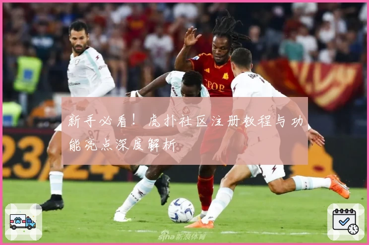 新手必看！虎扑社区注册教程与功能亮点深度解析