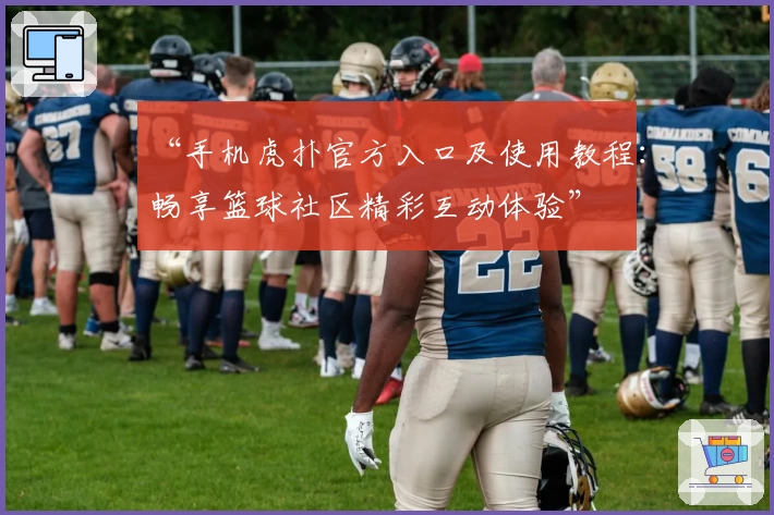“手机虎扑官方入口及使用教程：畅享篮球社区精彩互动体验”