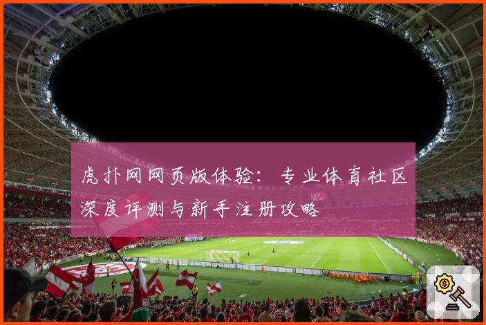 虎扑网网页版体验：专业体育社区深度评测与新手注册攻略