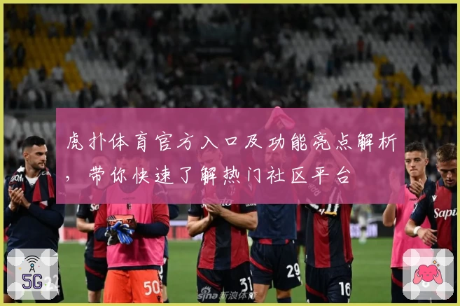 虎扑体育官方入口及功能亮点解析，带你快速了解热门社区平台