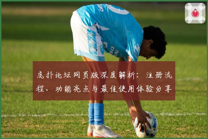 虎扑论坛网页版深度解析：注册流程、功能亮点与最佳使用体验分享