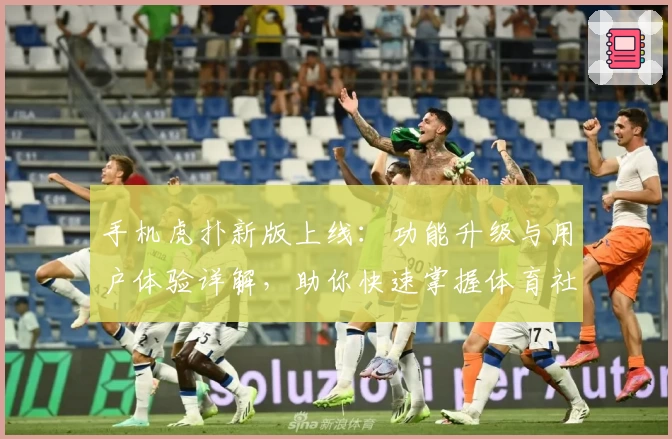 手机虎扑新版上线：功能升级与用户体验详解，助你快速掌握体育社区新玩法