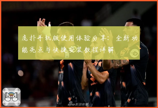 虎扑手机版使用体验分享：全新功能亮点与快捷安装教程详解