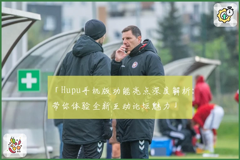 「Hupu手机版功能亮点深度解析：带你体验全新互动论坛魅力」