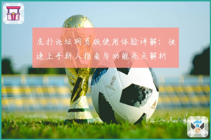 虎扑论坛网页版使用体验详解：快速上手新人指南与功能亮点解析