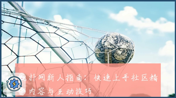 虎扑网新人指南：快速上手社区精华内容与互动技巧