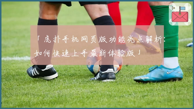 「虎扑手机网页版功能亮点解析：如何快速上手最新体验版」