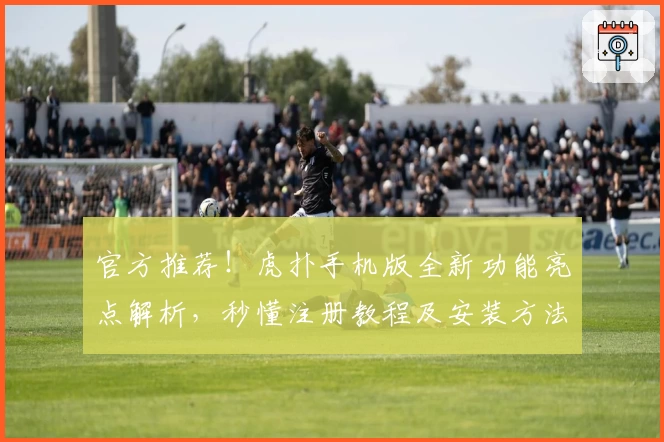 官方推荐!虎扑手机版全新功能亮点解析,秒懂注册教程及安装方法