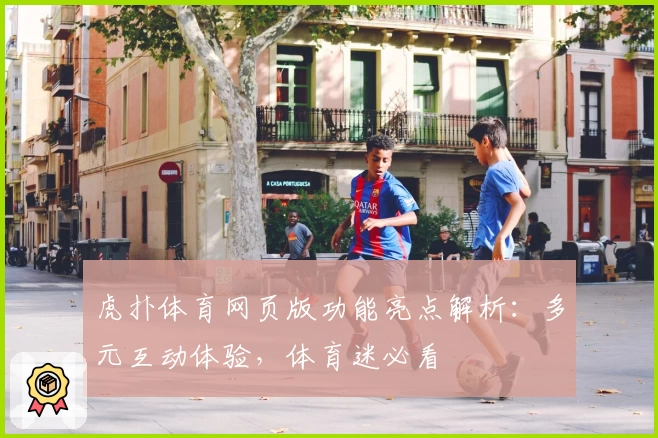 虎扑体育网页版功能亮点解析:多元互动体验,体育迷必看