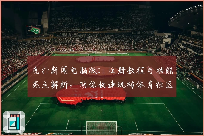 虎扑新闻电脑版：注册教程与功能亮点解析，助你快速玩转体育社区