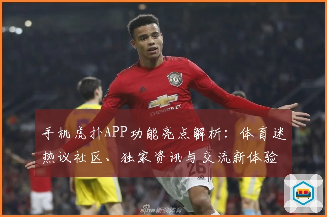 手机虎扑APP功能亮点解析:体育迷热议社区、独家资讯与交流新体验