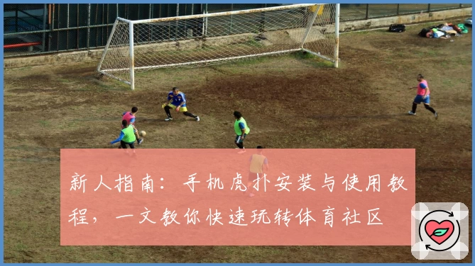 新人指南：手机虎扑安装与使用教程，一文教你快速玩转体育社区