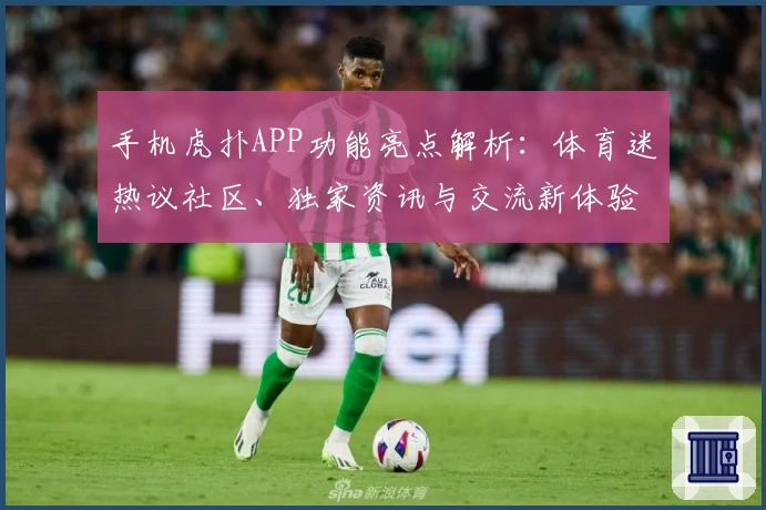 手机虎扑APP功能亮点解析：体育迷热议社区、独家资讯与交流新体验