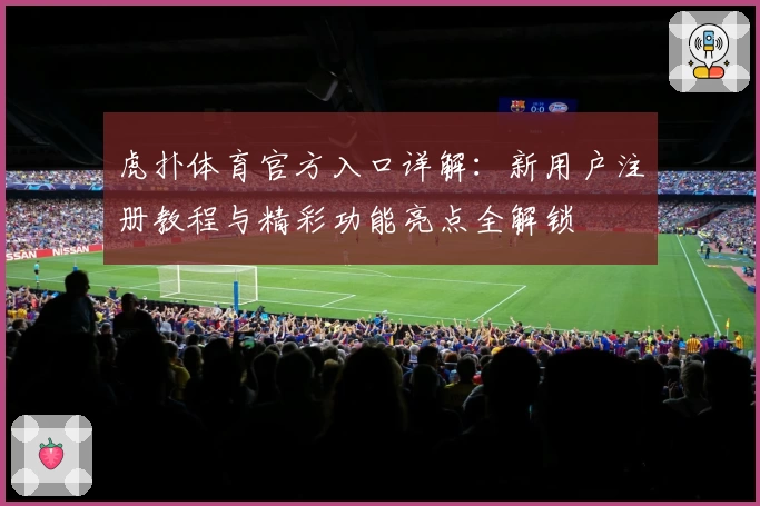 虎扑体育官方入口详解：新用户注册教程与精彩功能亮点全解锁