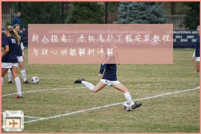 新人指南：手机虎扑下载安装教程与核心功能解析详解