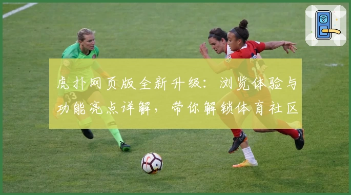 虎扑网页版全新升级：浏览体验与功能亮点详解，带你解锁体育社区精彩瞬间