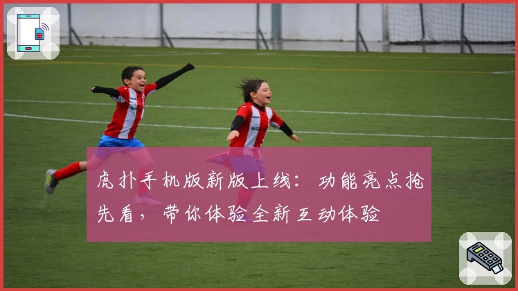 虎扑手机版新版上线：功能亮点抢先看，带你体验全新互动体验