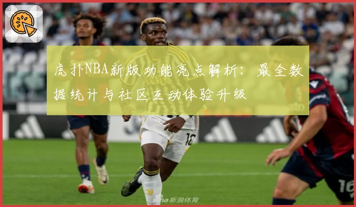 虎扑NBA新版功能亮点解析：最全数据统计与社区互动体验升级