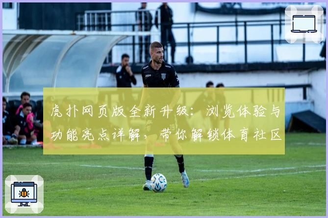 虎扑网页版全新升级：浏览体验与功能亮点详解，带你解锁体育社区精彩瞬间