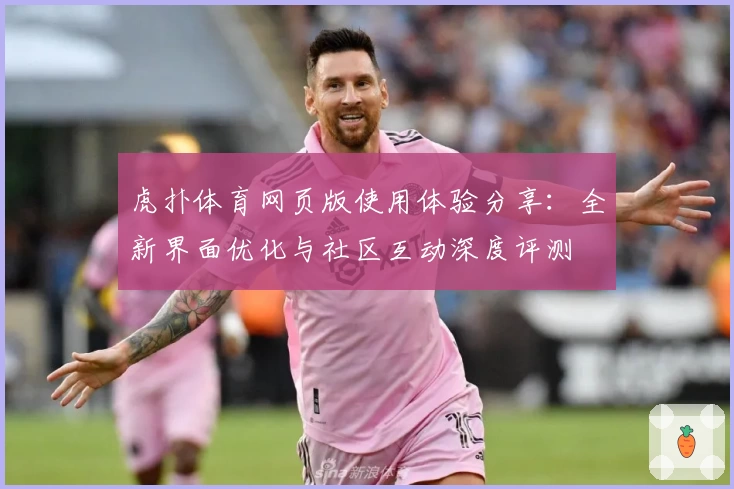 虎扑体育网页版使用体验分享：全新界面优化与社区互动深度评测