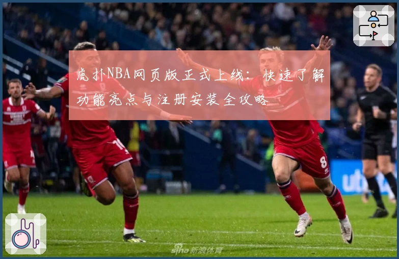 虎扑NBA网页版正式上线：快速了解功能亮点与注册安装全攻略