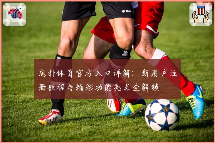 虎扑体育官方入口详解：新用户注册教程与精彩功能亮点全解锁