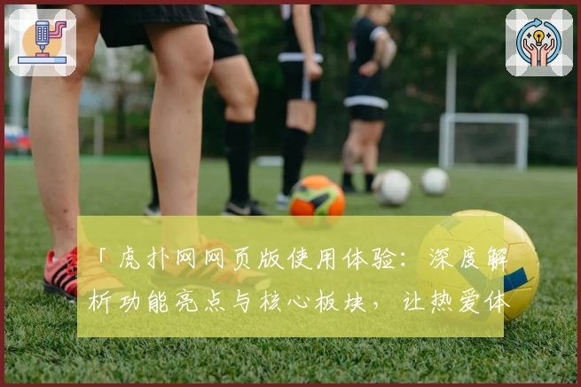 「虎扑网网页版使用体验：深度解析功能亮点与核心板块，让热爱体育的你一键融入互动社区」