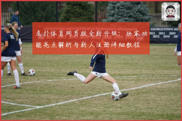虎扑体育网页版全新升级:独家功能亮点解析与新人注册详细教程