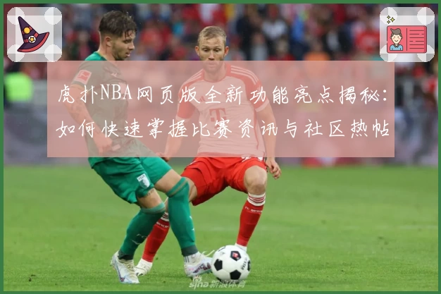 虎扑NBA网页版全新功能亮点揭秘：如何快速掌握比赛资讯与社区热帖