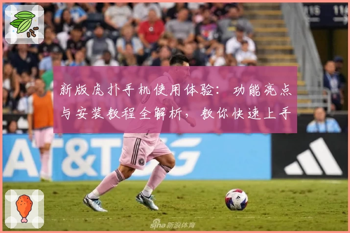 新版虎扑手机使用体验:功能亮点与安装教程全解析,教你快速上手官方推荐版