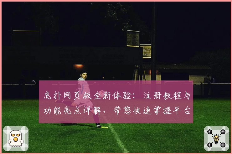 虎扑网页版全新体验：注册教程与功能亮点详解，带您快速掌握平台使用方法