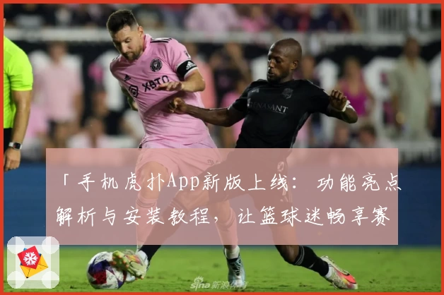 「手机虎扑App新版上线：功能亮点解析与安装教程，让篮球迷畅享赛事精彩」