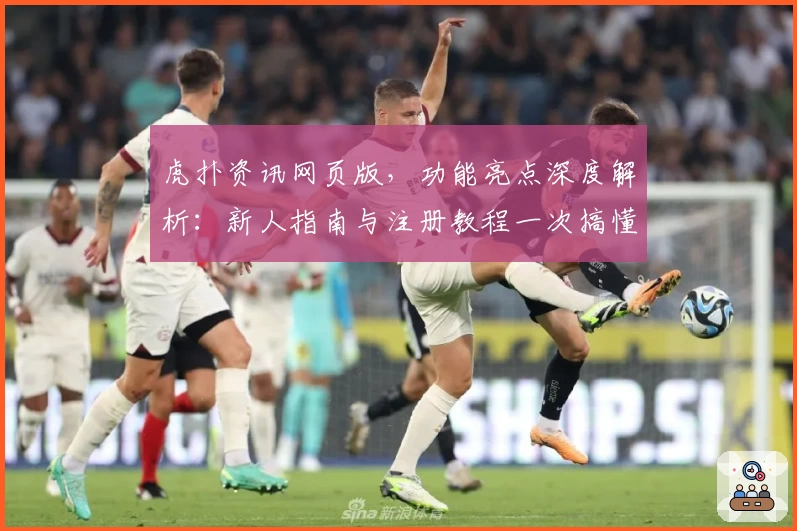 虎扑资讯网页版,功能亮点深度解析:新人指南与注册教程一次搞懂