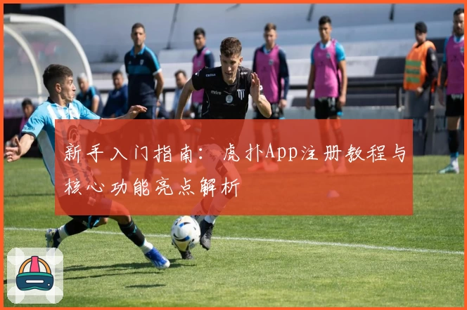 新手入门指南：虎扑App注册教程与核心功能亮点解析