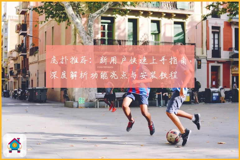 虎扑推荐：新用户快速上手指南，深度解析功能亮点与安装教程