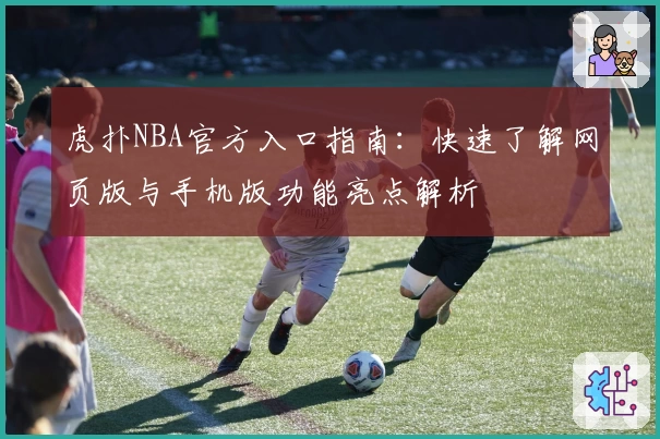 虎扑NBA官方入口指南：快速了解网页版与手机版功能亮点解析