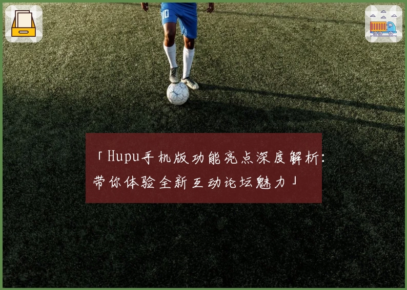 「Hupu手机版功能亮点深度解析：带你体验全新互动论坛魅力」