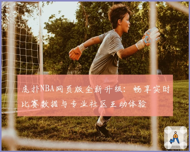 虎扑NBA网页版全新升级：畅享实时比赛数据与专业社区互动体验