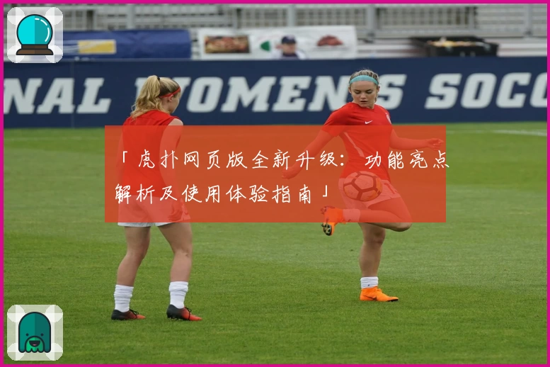 「虎扑网页版全新升级：功能亮点解析及使用体验指南」