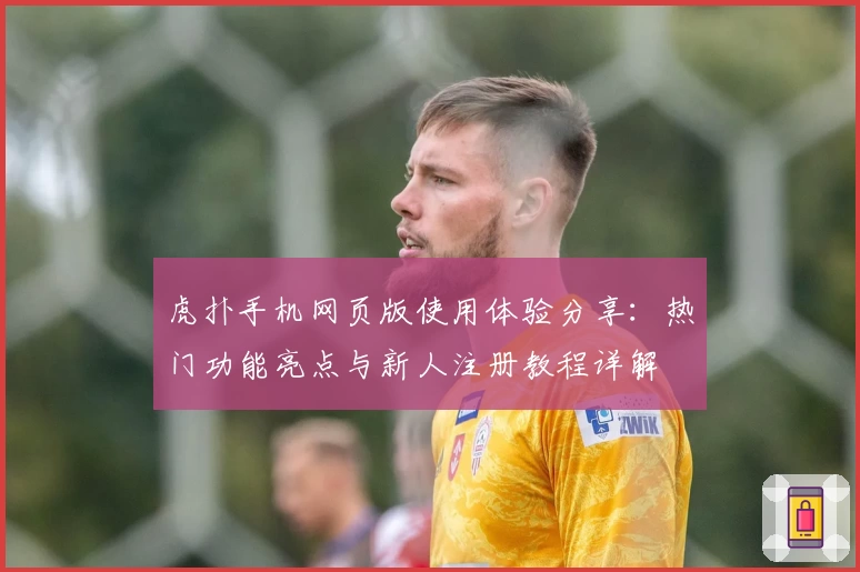 虎扑手机网页版使用体验分享：热门功能亮点与新人注册教程详解