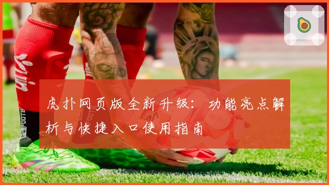 虎扑网页版全新升级：功能亮点解析与快捷入口使用指南