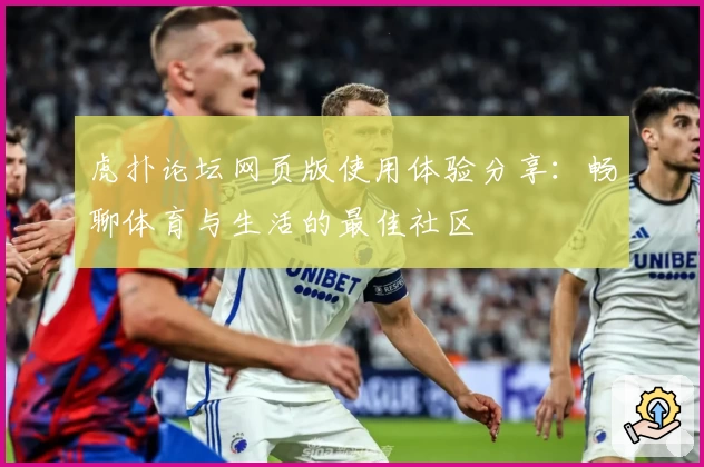 虎扑论坛网页版使用体验分享:畅聊体育与生活的最佳社区