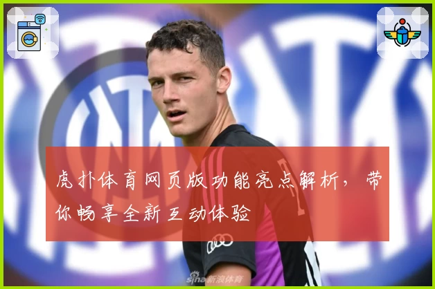 虎扑体育网页版功能亮点解析，带你畅享全新互动体验