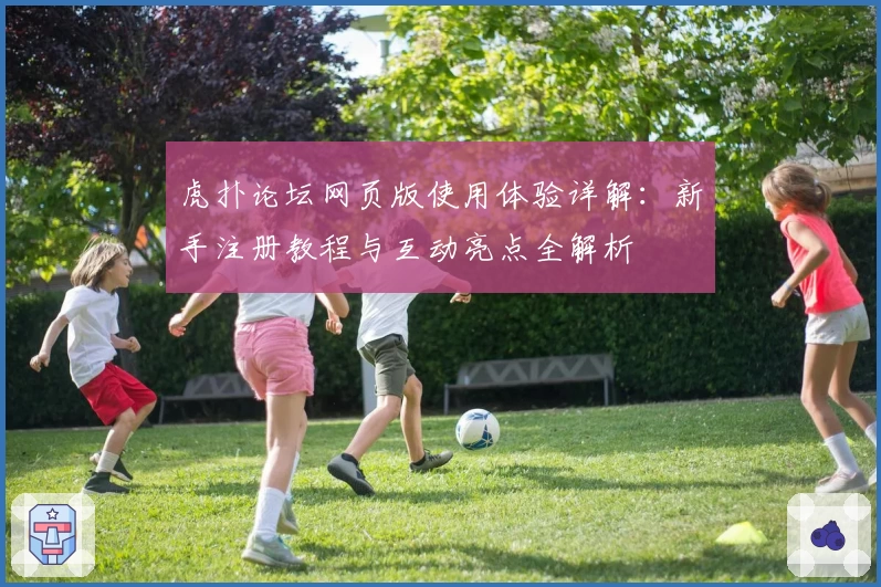 虎扑论坛网页版使用体验详解:新手注册教程与互动亮点全解析