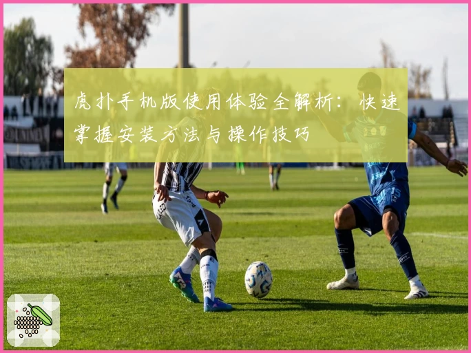 虎扑手机版使用体验全解析：快速掌握安装方法与操作技巧