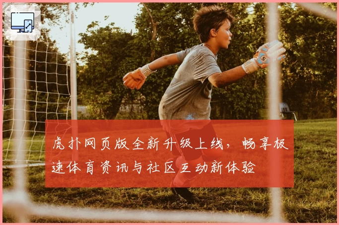 虎扑网页版全新升级上线，畅享极速体育资讯与社区互动新体验